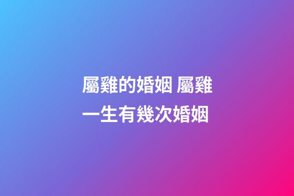屬雞的婚姻 屬雞一生有幾次婚姻